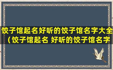 饺子馆起名好听的饺子馆名字大全（饺子馆起名 好听的饺子馆名字大全）